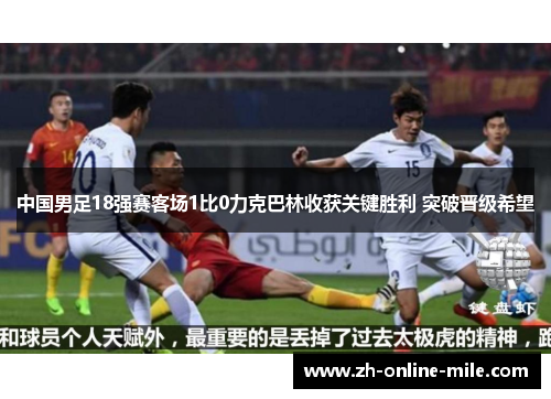 中国男足18强赛客场1比0力克巴林收获关键胜利 突破晋级希望 中国男足18强赛客场1比0力克巴林收获关键胜利 突破晋级希望