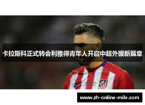 卡拉斯科正式转会利雅得青年人开启中超外援新篇章