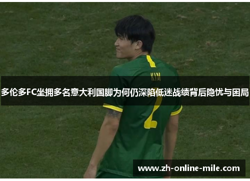 多伦多FC坐拥多名意大利国脚为何仍深陷低迷战绩背后隐忧与困局