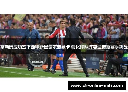 富勒姆成功签下西甲新星豪尔赫昆卡 强化球队阵容迎接新赛季挑战 富勒姆成功签下西甲新星豪尔赫昆卡 强化球队阵容迎接新赛季挑战