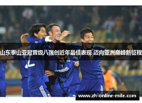 山东泰山亚冠晋级八强创近年最佳表现 迈向亚洲巅峰新征程 山东泰山亚冠晋级八强创近年最佳表现 迈向亚洲巅峰新征程