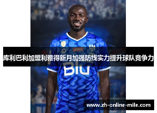 库利巴利加盟利雅得新月加强防线实力提升球队竞争力