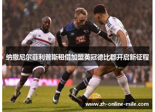 纳撒尼尔菲利普斯租借加盟英冠德比郡开启新征程