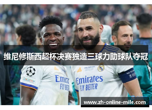 维尼修斯西超杯决赛独造三球力助球队夺冠