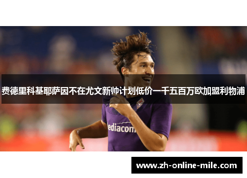 费德里科基耶萨因不在尤文新帅计划低价一千五百万欧加盟利物浦 费德里科基耶萨因不在尤文新帅计划低价一千五百万欧加盟利物浦