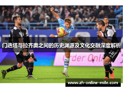 门迭塔与拉齐奥之间的历史渊源及文化交融深度解析 门迭塔与拉齐奥之间的历史渊源及文化交融深度解析